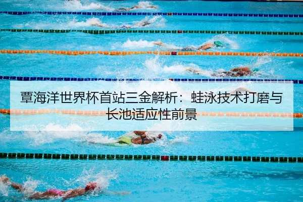 覃海洋世界杯首站三金解析：蛙泳技术打磨与长池适应性前景