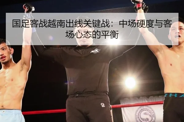国足客战越南出线关键战：中场硬度与客场心态的平衡